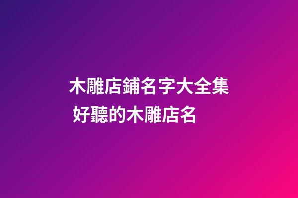 木雕店鋪名字大全集 好聽的木雕店名-第1張-店鋪起名-玄機(jī)派